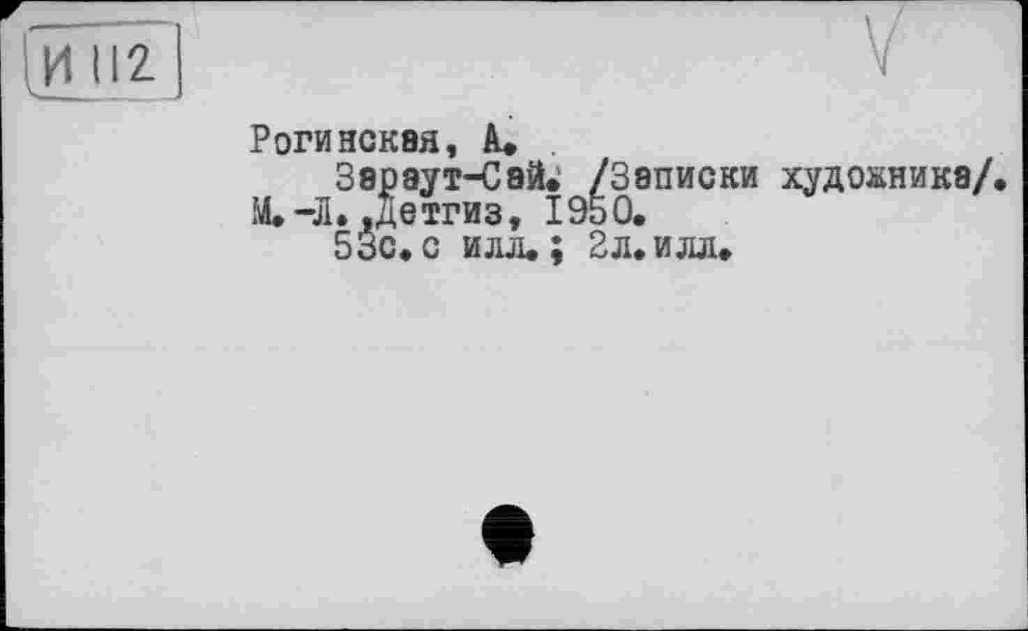 ﻿Рогинская, А.
Зар аут-Сай. /Записки художника/ М.-Л. .Детгиз, I960.
53с. с илл.; 2л. илл.